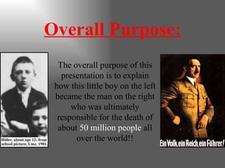 Overall Purpose: The overall purpose of this presentation is to explain how this little boy on the left became the man on the right who was ultimately responsible for the death of about  50 million people  all over the world!! 