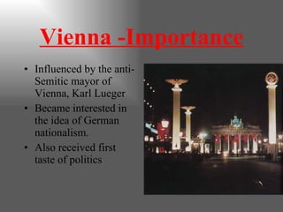 Vienna -Importance Influenced by the anti-Semitic mayor of Vienna, Karl Lueger Became interested in the idea of German nationalism. Also received first taste of politics  