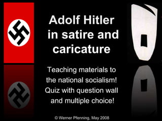 © Werner Pfenning, May 2008
Teaching materials to
the national socialism!
Quiz with question wall
and multiple choice!
Adolf Hitler
in satire and
caricature
 
