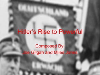 Hitler’s Rise to Powerful Composed By: Joe Gilgan and Miles Jones 
