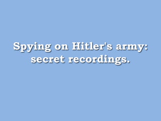 Spying on Hitler's army:
secret recordings.
 