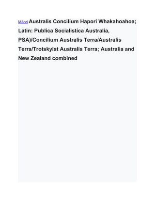 Māori:Australis Concilium Hapori Whakahoahoa;
Latin: Publica Socialistica Australia,
PSA)/Concilium Australis Terra/Australis
Terra/Trotskyist Australis Terra; Australia and
New Zealand combined
 