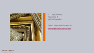 DR. TANJA BERNSAU
ART RESEARCH SERVICE
Dr. Tanja Bernsau
Hessenring 8
65205 Wiesbaden
E-Mail: tanjabernsau@web.de
www.artresearch-service.com
 