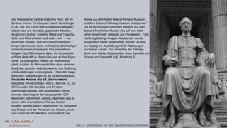 DR. TANJA BERNSAU
ART RESEARCH SERVICE 3
Der Wiesbadener Central Collecting Point, der im
Zentrum meiner Forschungen1 steht, beherbergte
in der Zeit von 1945-1949 unzählige Kunstgegen-
stände aller Art: Gemälde, graphische Arbeiten,
Skulpturen, Bücher, kostbare Möbel und Teppiche,
Gold- und Silberarbeiten und vieles mehr – von
deutschen Museen, aber auch aus Privatsamm-
lungen stammend, waren im Gebäude des heutigen
Landesmuseums eingelagert. Eine wesentliche
Aufgabe des CCPs bestand darin, die Kunstwerke
auf ihre Herkunft zu überprüfen und an ihre Eigen-
tümer zurückzugeben. Neben der Restitutions-
arbeit nutzten die Monuments Men diese enormen
Bestände, darunter viele Kunstwerke von Weltrang,
um Ausstellungen zu arrangieren. Unter den insge-
samt zehn Ausstellungen ist die fünfte Ausstellung
Deutsche Malerei des 19. Jahrhunderts
besonders hervorzuheben. Vom 1. April bis 31. Juli
1947 wurden 108 Gemälde und 34 Hand-
zeichnungen gezeigt. Die ausgestellten Werke
konnten überwiegend den eingelagerten CCP-
Beständen entnommen werden, stammten also zu
einem nicht unerheblichen Teil aus Berliner
Museen, wurden jedoch angereichert um Leihgaben
des Prinzen und der Prinzessin von Hessen, sowie
vom britischen MFA&A-Büro in Düsseldorf, das
Werke aus dem Kölner Wallraf-Richartz-Museum
und dem Essener Folkwang-Museum beisteuerte.2
Die 34 Zeichnungen stammten sämtlich aus dem
Bestand Frankfurter Museen (bis auf eine nicht
näher bezeichnete Leihgabe aus Privatbesitz). Trotz
nachkriegsbedingt knappen Ressourcen konnte
ausreichend Papier aufgetrieben werden, so dass
ein Katalog zur Ausstellung mit 30 Abbildungen
erscheinen konnte. Den Umschlag des Katalogs
zierte eine farbige Reproduktion eines Exponats von
Schnorr von Carolsfeld (vgl. Abbildung 3).
Abb. 2: Goethestatue vor dem Landesmuseum Wiesbaden
 