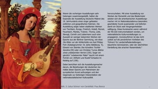 DR. TANJA BERNSAU
ART RESEARCH SERVICE 5
Waren die vorherigen Ausstellungen sehr
heterogen zusammengestellt, hatten die
Exponate der Ausstellung Deutsche Malerei des
19. Jahrhunderts einen enger gefassten
zeitlichen und geografischen Rahmen. Die
Ausstellung zeigte neben etablierten Werken
von Tischbein, Runge, Friedrich, Kobell, Menzel,
Feuerbach, Marées, Trübner, Thoma, Leibl,
Slevogt, Corinth und Liebermann auch eine
Auswahl an weniger bekannten Werken der
Epoche aus der Berliner Sammlung, wie etwa
Die Ritter vor der Köhlerhütte von Karl Philipp
Fohr (Katalognummer 19, siehe Abbildung 4),
Edward von Steinles Des Künstlers Tochter
Karoline (95) oder von Christian Tunica Bildnis
eines unbekannten Herren (105). Sogar ein
gänzlich "unbekannter Maler" taucht mit einem
Porträt von Wilhelm und Rudolf Schadow im
Katalog auf (106).
Dabei bemühten sich die Ausstellungsmacher
darum, die Beziehungen der deutschen Ge-
mälde dieser Epoche zum Mainstream der
europäischen Kunst aufzuzeigen und den
Gegensatz zur bisherigen Interpretation der
nationalsozialistischen Kulturpolitik
hervorzuheben. Mit einer Ausstellung von
Werken der Romantik und des Biedermeier
setzten sich die amerikanischen Ausstellungs-
macher mit im Nationalsozialismus besonders
geschätzter Kunst auseinander und lieferten
damit ein Stück weit Vergangenheitsbe-
wältigung. Diese Kunstwerke waren während
der NS-Zeit instrumentalisiert worden, um
nationalistische Kulturvorstellungen zu
propagieren. Zurückzuführen ist das nicht
zuletzt auf die persönlichen Vorlieben des
'Führers' für Landschaftsdarstellungen,
bäuerliche Genreszenen, oder der überhöhten
Darstellung des arischen Rassenideals.3
Abb. 3: Julius Schnorr von Carolsfeld: Frau Bianca
 