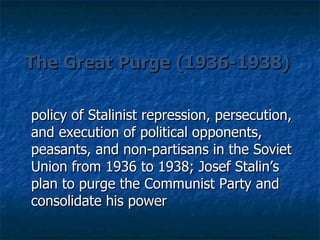 The Great Purge (1936-1938) policy of Stalinist repression, persecution, and execution of political opponents, peasants, and non-partisans in the Soviet Union from 1936 to 1938; Josef Stalin’s plan to purge the Communist Party and consolidate his power  