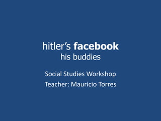 hitler’s facebook
his buddies
Social Studies Workshop
Teacher: Mauricio Torres
 