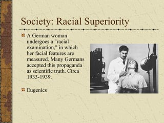 Society: Racial Superiority
A German woman
undergoes a "racial
examination," in which
her facial features are
measured. Many Germans
accepted this propaganda
as scientific truth. Circa
1933-1939.
Eugenics
 