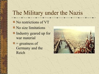 The Military under the Nazis
No restrictions of VT
No size limitations
Industry geared up for
war material
= greatness of
Germany and the
Reich
 