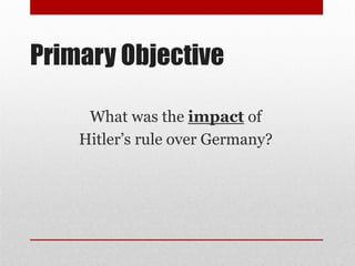 Primary Objective
What was the impact of
Hitler’s rule over Germany?
 