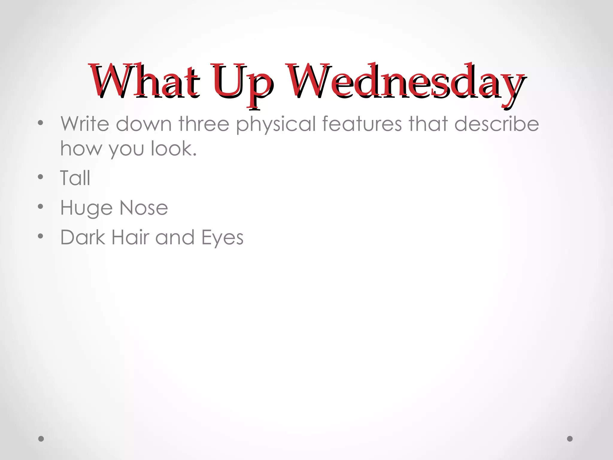What Up Wednesday Write down three physical features that describe how you look. Tall Huge Nose Dark Hair and Eyes 