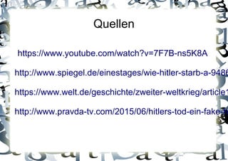 Quellen
https://www.youtube.com/watch?v=7F7B-ns5K8A
http://www.spiegel.de/einestages/wie-hitler-starb-a-9486
https://www.welt.de/geschichte/zweiter-weltkrieg/article1
http://www.pravda-tv.com/2015/06/hitlers-tod-ein-fake-h
 