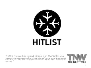 “Hitlist	
  is	
  a	
  well-­‐designed,	
  simple	
  app	
  that	
  helps	
  you	
  
complete	
  your	
  travel	
  bucket	
  list	
  on	
  your	
  own	
  ﬁnancial	
  
terms.”	
  
	
   1	
  
 