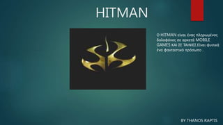 HITMAN
Ο HITMAN είναι ένας πληρωμένος
δολοφόνος σε αρκετά MOBILE
GAMES ΚΑΙ ΣΕ ΤΑΙΝΙΕΣ.Είναι φυσικά
ένα φανταστικό πρόσωπο .
BY THANOS RAPTIS
 