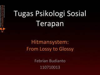 Tugas Psikologi Sosial Terapan Hitmansystem: From Lossy to Glossy Febrian Budianto 110710013 