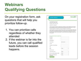 ●●●●●●●●●●●●●●●●●●●●●●●●●●●●●●●●●●●●●●●●●●●●●●●●●●●●●●●●●●●●●●●●●●●●●●●●●●●●●●●●●●●●●●●●●●●●●●●●●●●●●●●●●●●●●●●●●●
Webinars
Qualifying Questions
On your registration form, ask
questions that will help you
prioritize follow-up.
1. You can prioritize calls
regardless of whether they
attended
2. If the webinar is far into the
future, you can call qualified
leads before the session
happens.
 