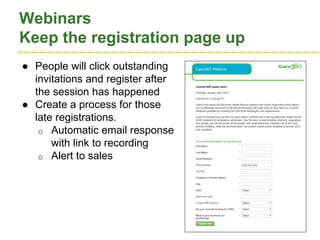 ●●●●●●●●●●●●●●●●●●●●●●●●●●●●●●●●●●●●●●●●●●●●●●●●●●●●●●●●●●●●●●●●●●●●●●●●●●●●●●●●●●●●●●●●●●●●●●●●●●●●●●●●●●●●●●●●●●
Webinars
Keep the registration page up
● People will click outstanding
invitations and register after
the session has happened
● Create a process for those
late registrations.
o Automatic email response
with link to recording
o Alert to sales
 