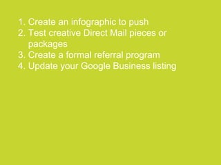 ●●●●●●●●●●●●●●●●●●●●●●●●●●●●●●●●●●●●●●●●●●●●●●●●●●●●●●●●●●●●●●●●●●●●●●●●●●●●●●●●●●●●●●●●●●●●●●●●●●●●●●●●●●●●●●●●●●
1. Create an infographic to push
2. Test creative Direct Mail pieces or
packages
3. Create a formal referral program
4. Update your Google Business listing
 
