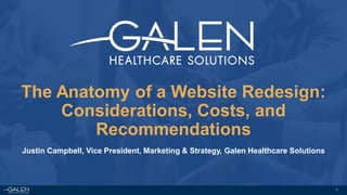 1
The Anatomy of a Website Redesign:
Considerations, Costs, and
Recommendations
Justin Campbell, Vice President, Marketing & Strategy, Galen Healthcare Solutions
 