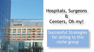 Hospitals, Surgeons 
& 
Centers, Oh my!
Successful Strategies
for selling to this
niche group
 