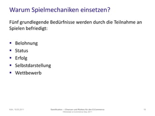 Warum Spielmechaniken einsetzen?Fünf grundlegende Bedürfnisse werden durch die Teilnahme an Spielen befriedigt:BelohnungStatusErfolgSelbstdarstellungWettbewerbKöln, 19.03.201118Gamification– Chancen und Risiken für den E-CommerceHitmeister e-Commerce Day 2011