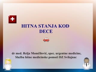 HITNA STANJA KOD
DECE
dr med. Relja Momčilović, spec. urgentne medicine,
Služba hitne medicinske pomoći DZ Svilajnac
 