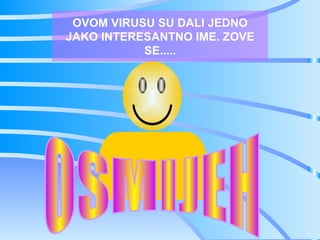 OVOM VIRUSU SU DALI JEDNO
JAKO INTERESANTNO IME. ZOVE
           SE.....
 
