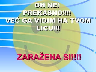 OH NE!
    PREKASNO!!!!
VEĆ GA VIDIM HA TVOM
       LICU!!!



  ZARAŽENA SI!!!!
 
