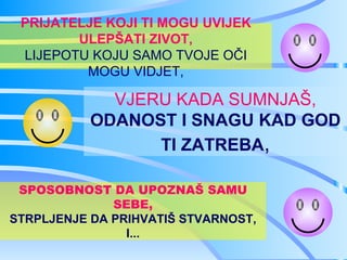 PRIJATELJE KOJI TI MOGU UVIJEK
        ULEPŠATI ZIVOT,
 LIJEPOTU KOJU SAMO TVOJE OČI
         MOGU VIDJET,

             VJERU KADA SUMNJAŠ,
           ODANOST I SNAGU KAD GOD
                 TI ZATREBA,

 SPOSOBNOST DA UPOZNAŠ SAMU
              SEBE,
STRPLJENJE DA PRIHVATIŠ STVARNOST,
                I...
 