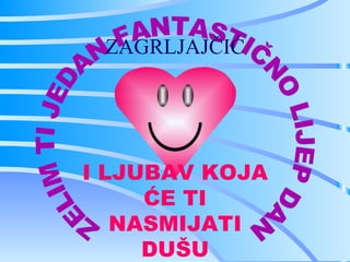 ZAGRLJAJČIĆ




I LJUBAV KOJA
     ĆE TI
   NASMIJATI
     DUŠU
 