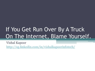 If You Get Run Over By A Truck On The Internet, Blame Yourself. Vishal Kapoor http://sg.linkedin.com/in/vishalkapoorinfotech/ 