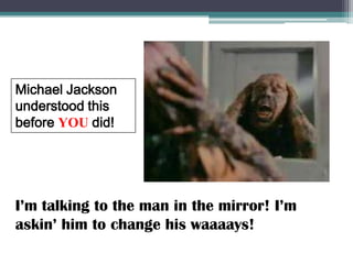 Michael Jackson understood this before YOU did!I’m talking to the man in the mirror! I’m askin’ him to change his waaaays! 