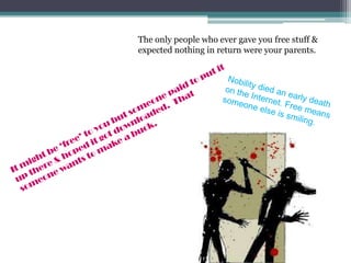 The only people who ever gave you free stuff & expected nothing in return were your parents.Nobility died an early death on the Internet. Free means someone else is smiling.It might be ‘free’ to you but someone paid to put it up there & hoped it got downloaded.  That someone wants to make a buck.
