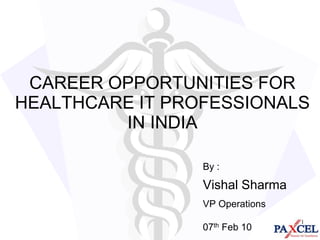 CAREER OPPORTUNITIES FOR HEALTHCARE IT PROFESSIONALS IN INDIA By :  Vishal Sharma VP Operations 07th Feb 10 1 