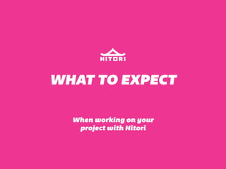 WHAT TO EXPECT 
When working on your 
project with Hitori 
 