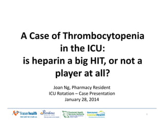 A Case of Thrombocytopenia
in the ICU:
is heparin a big HIT, or not ais heparin a big HIT, or not a
player at all?
Joan Ng, Pharmacy Resident
ICU Rotation – Case Presentation
January 28, 2014
1
 