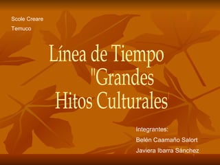 Línea de Tiempo &quot;Grandes  Hitos Culturales&quot; Scole Creare  Temuco Integrantes: Belén Caamaño Salort Javiera Ibarra Sánchez  