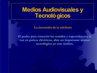 La invención de la telefonía El poder para convertir los sonidos y especialmente la voz en pulsos eléctricos, abre un importante avance tecnológico en este ámbito. Medios Audiovisuales y Tecnológicos 