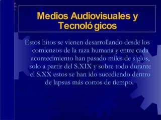 Estos hitos se vienen desarrollando desde los comienzos de la raza humana y entre cada acontecimiento han pasado miles de siglos, solo a partir del S.XIX y sobre todo durante el S.XX estos se han ido sucediendo dentro de lapsus más cortos de tiempo.  Medios Audiovisuales y Tecnológicos 