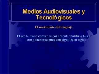 El nacimiento del lenguaje El ser humano comienza por articular palabras hasta componer oraciones con significado lógico. Medios Audiovisuales y Tecnológicos 