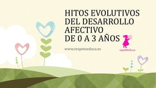 HITOS EVOLUTIVOS
DEL DESARROLLO
AFECTIVO
DE 0 A 3 AÑOS
www.respetoeduca.es
 