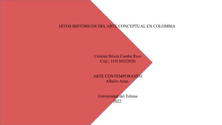 HITOS HISTÓRICOS DEL ARTE CONCEPTUAL EN COLOMBIA
Cristian Stiven Cumbe Rico
Cód.; 110150332020
ARTE CONTEMPORANEO
Albeiro Arias
Universidad del Tolima
2022
 