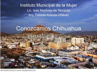 Conozcamos Chihuahua
Instituto Municipal de la Mujer
Lic. Issa Martínez de Terrazas
Arq. Fabiola Aranda Chávez
 