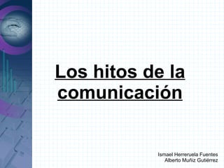 Los hitos de la
comunicación


           Ismael Herreruela Fuentes
              Alberto Muñiz Gutiérrez
 