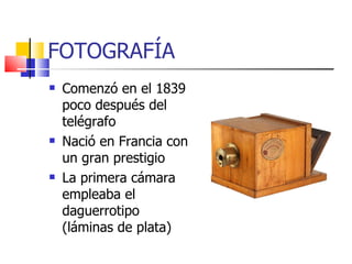 FOTOGRAFÍA Comenzó en el 1839 poco después del telégrafo Nació en Francia con un gran prestigio La primera cámara empleaba el daguerrotipo (láminas de plata) 