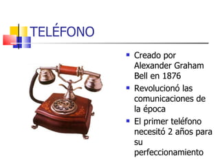 TELÉFONO Creado por Alexander Graham Bell en 1876 Revolucionó las comunicaciones de la época El primer teléfono necesitó 2 años para su perfeccionamiento 