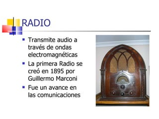 RADIO Transmite audio a través de ondas electromagnéticas La primera Radio se creó en 1895 por Guillermo Marconi Fue un avance en las comunicaciones 