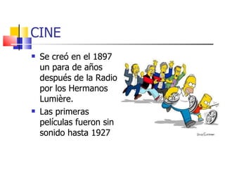 CINE Se creó en el 1897 un para de años después de la Radio por los Hermanos Lumière. Las primeras películas fueron sin sonido hasta 1927 