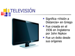 TELEVISIÓN Significa «Visión a Distancia» en Griego Fue creada en el 1936 en Inglaterra por John Nipkov Fue un éxito desde sus orígenes 