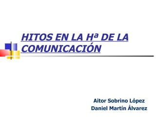 HITOS EN LA Hª DE LA COMUNICACIÓN Aitor Sobrino López Daniel Martín Álvarez 